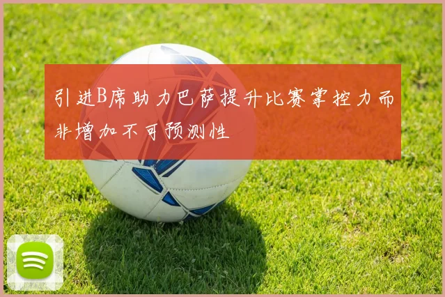 引进B席助力巴萨提升比赛掌控力而非增加不可预测性