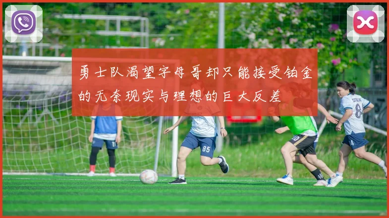 勇士队渴望字母哥却只能接受铂金的无奈现实与理想的巨大反差