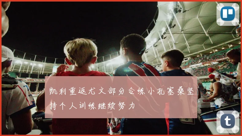 凯利重返尤文部分合练小孔塞桑坚持个人训练继续努力