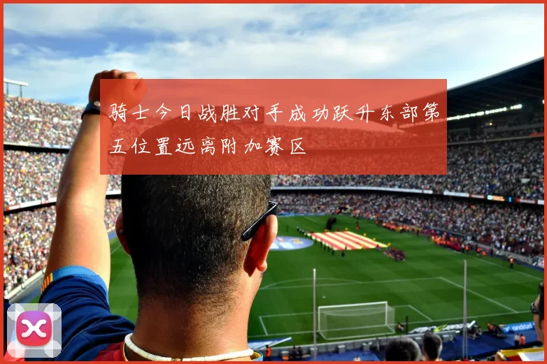骑士今日战胜对手成功跃升东部第五位置远离附加赛区