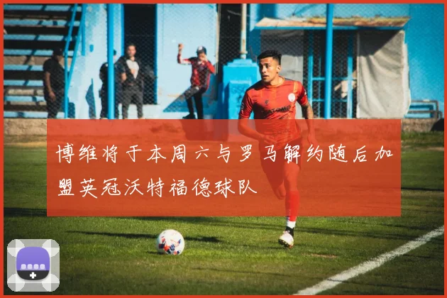 博维将于本周六与罗马解约随后加盟英冠沃特福德球队