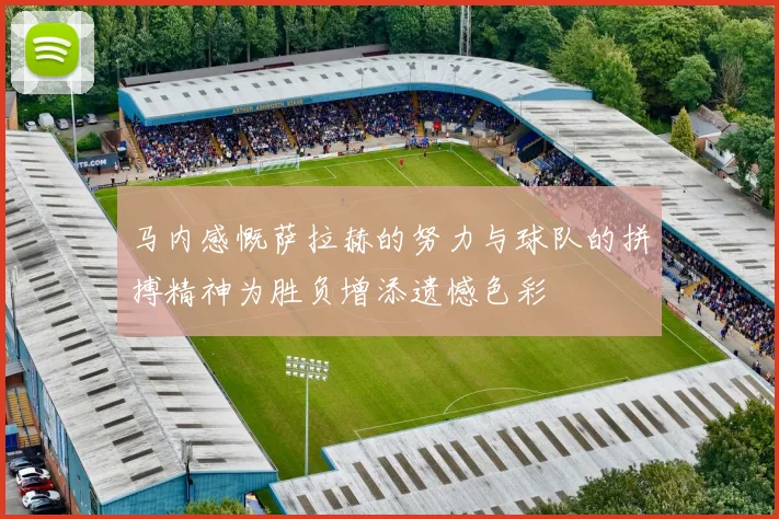 马内感慨萨拉赫的努力与球队的拼搏精神为胜负增添遗憾色彩