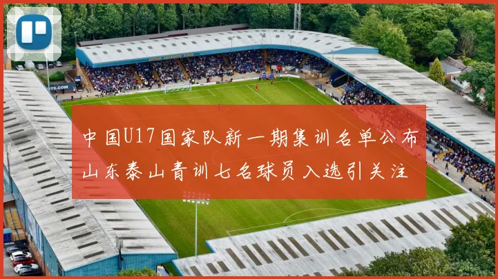 中国U17国家队新一期集训名单公布山东泰山青训七名球员入选引关注