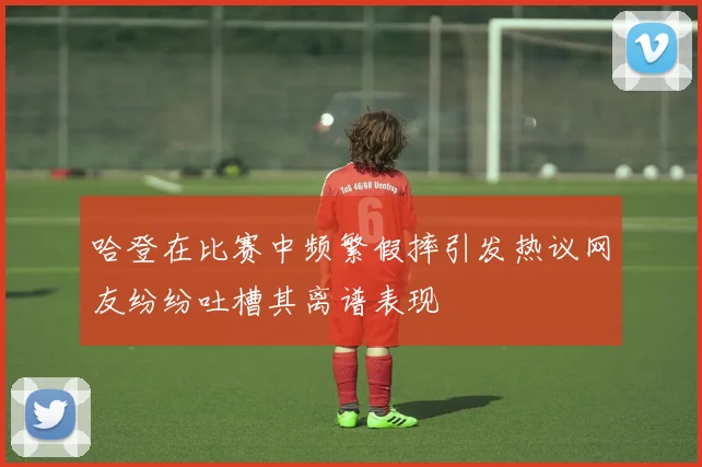 哈登在比赛中频繁假摔引发热议网友纷纷吐槽其离谱表现